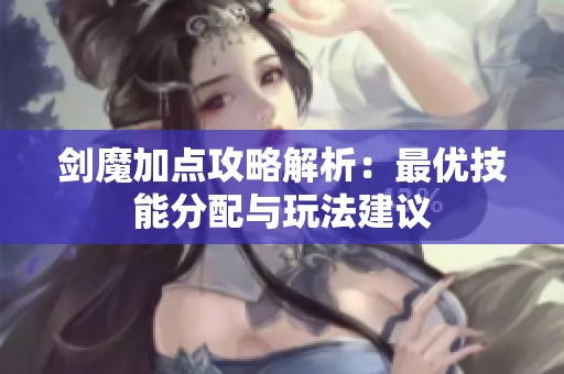 剑魔加点攻略解析：最优技能分配与玩法建议