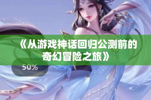 《从游戏神话回归公测前的奇幻冒险之旅》