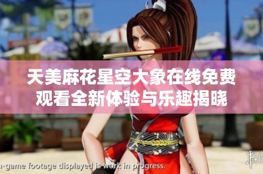 天美麻花星空大象在线免费观看全新体验与乐趣揭晓
