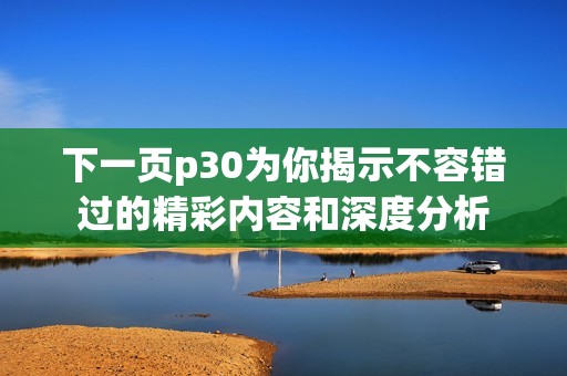 下一页p30为你揭示不容错过的精彩内容和深度分析