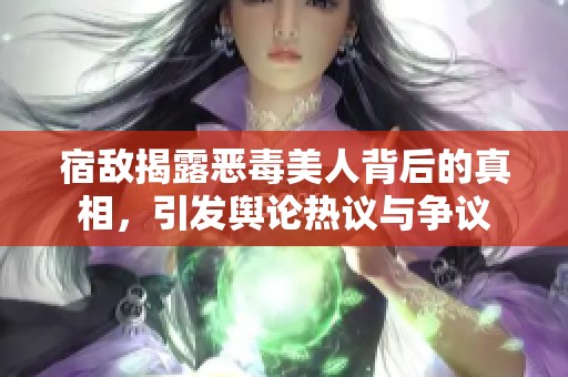 宿敌揭露恶毒美人背后的真相，引发舆论热议与争议
