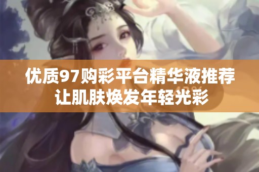 优质97购彩平台精华液推荐 让肌肤焕发年轻光彩