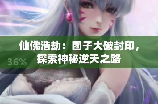 仙佛浩劫：团子大破封印，探索神秘逆天之路