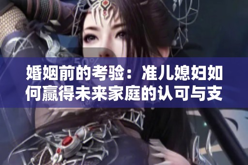 婚姻前的考验：准儿媳妇如何赢得未来家庭的认可与支持