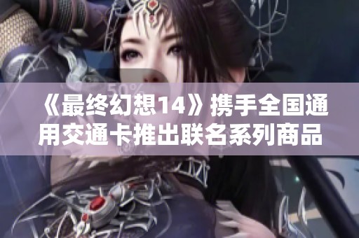 《最终幻想14》携手全国通用交通卡推出联名系列商品正式发布