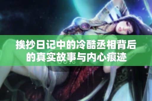 挨抄日记中的冷酷丞相背后的真实故事与内心痕迹