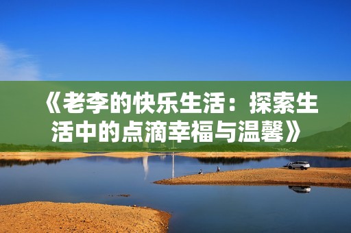 《老李的快乐生活：探索生活中的点滴幸福与温馨》