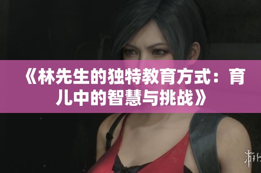 《林先生的独特教育方式：育儿中的智慧与挑战》