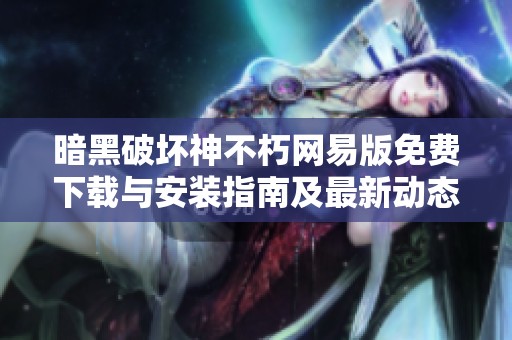 暗黑破坏神不朽网易版免费下载与安装指南及最新动态