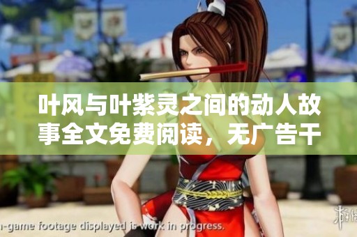 叶风与叶紫灵之间的动人故事全文免费阅读，无广告干扰尽享精彩内容