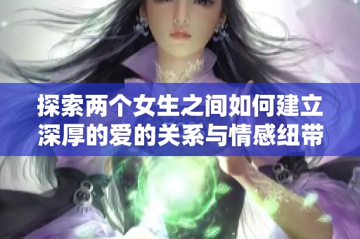 探索两个女生之间如何建立深厚的爱的关系与情感纽带