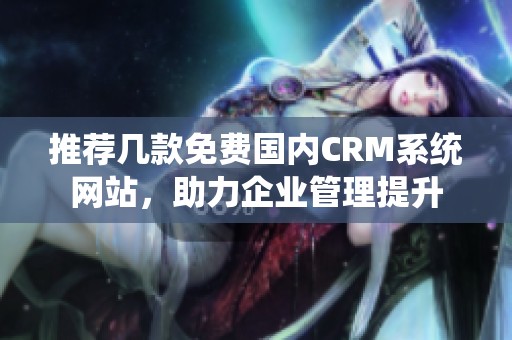 推荐几款免费国内CRM系统网站，助力企业管理提升