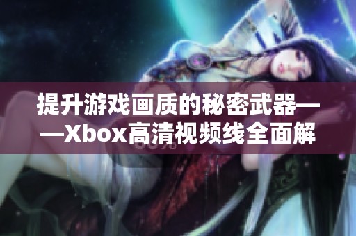 提升游戏画质的秘密武器——Xbox高清视频线全面解析