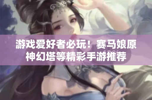 游戏爱好者必玩！赛马娘原神幻塔等精彩手游推荐