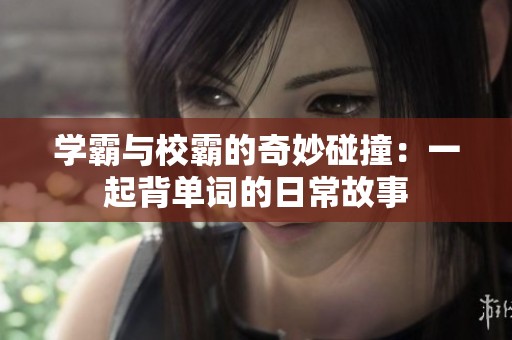学霸与校霸的奇妙碰撞：一起背单词的日常故事
