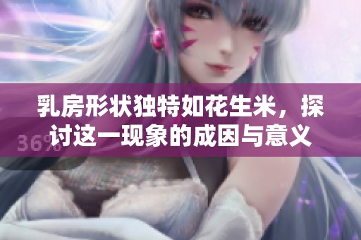 乳房形状独特如花生米，探讨这一现象的成因与意义