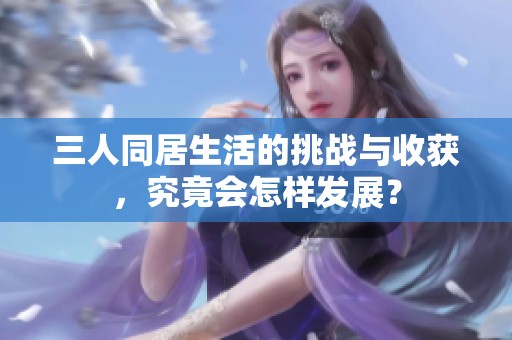 三人同居生活的挑战与收获，究竟会怎样发展？