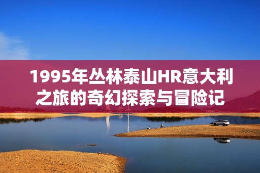 1995年丛林泰山HR意大利之旅的奇幻探索与冒险记