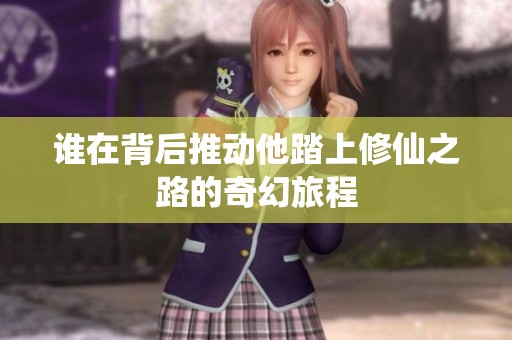 谁在背后推动他踏上修仙之路的奇幻旅程