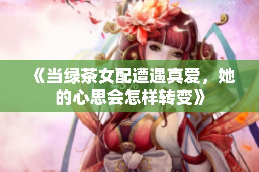 《当绿茶女配遭遇真爱，她的心思会怎样转变》