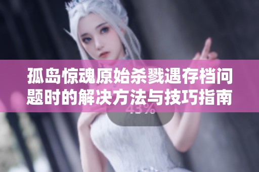 孤岛惊魂原始杀戮遇存档问题时的解决方法与技巧指南