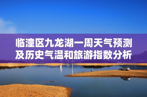 临潼区九龙湖一周天气预测及历史气温和旅游指数分析