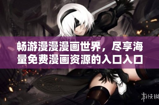 畅游漫漫漫画世界，尽享海量免费漫画资源的入口入口