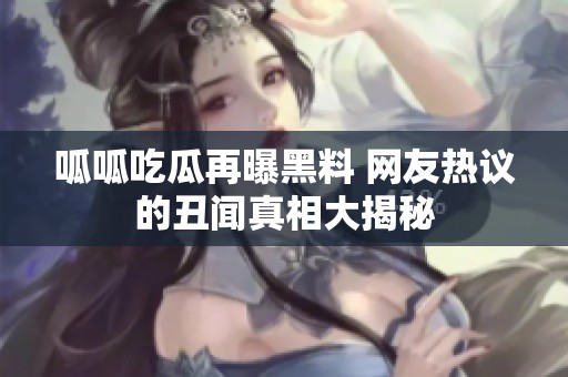 呱呱吃瓜再曝黑料 网友热议的丑闻真相大揭秘