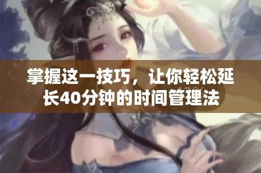 掌握这一技巧，让你轻松延长40分钟的时间管理法
