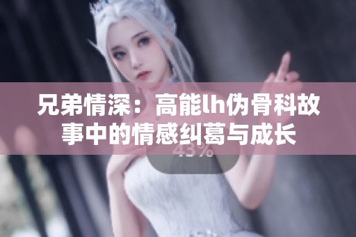 兄弟情深：高能lh伪骨科故事中的情感纠葛与成长