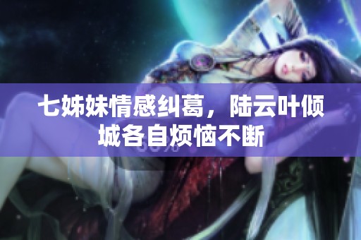 七姊妹情感纠葛，陆云叶倾城各自烦恼不断