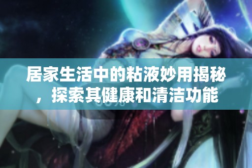 居家生活中的粘液妙用揭秘，探索其健康和清洁功能