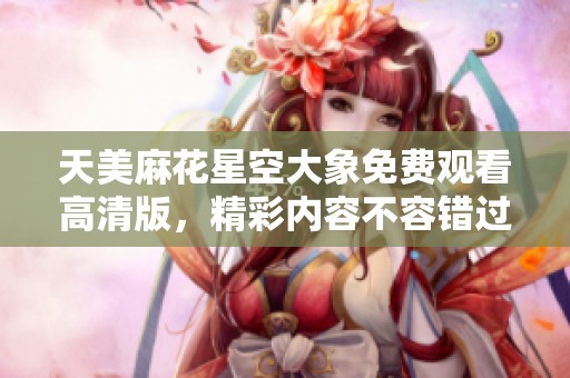 天美麻花星空大象免费观看高清版，精彩内容不容错过
