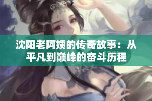 沈阳老阿姨的传奇故事：从平凡到巅峰的奋斗历程