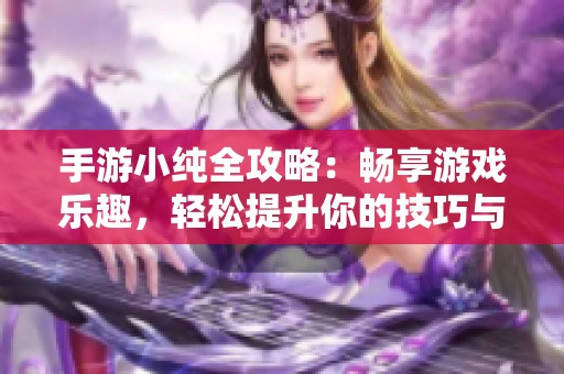 手游小纯全攻略：畅享游戏乐趣，轻松提升你的技巧与体验
