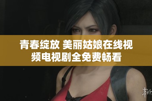 青春绽放 美丽姑娘在线视频电视剧全免费畅看