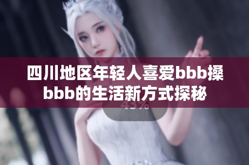 四川地区年轻人喜爱bbb搡bbb的生活新方式探秘