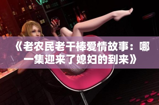 《老农民老干棒爱情故事：哪一集迎来了媳妇的到来》