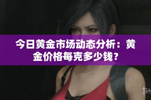 今日黄金市场动态分析：黄金价格每克多少钱？