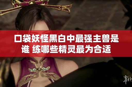 口袋妖怪黑白中最强主兽是谁 练哪些精灵最为合适