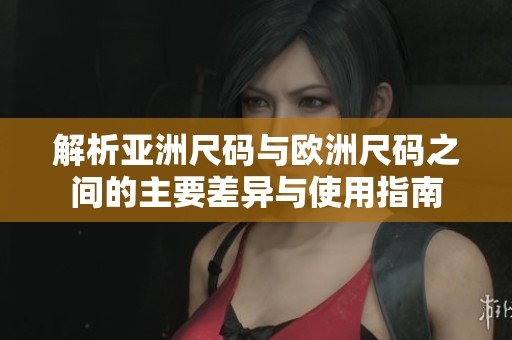 解析亚洲尺码与欧洲尺码之间的主要差异与使用指南