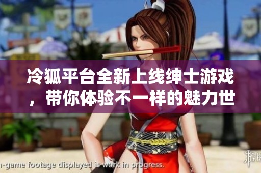 冷狐平台全新上线绅士游戏，带你体验不一样的魅力世界