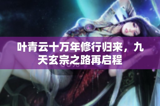 叶青云十万年修行归来，九天玄宗之路再启程