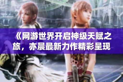 《网游世界开启神级天赋之旅，亦晨最新力作精彩呈现》