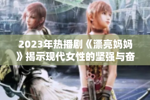 2023年热播剧《漂亮妈妈》揭示现代女性的坚强与奋斗之路