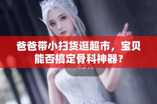 爸爸带小扫货逛超市，宝贝能否搞定骨科神器？