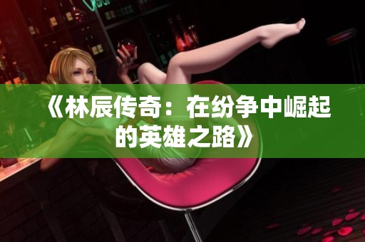 《林辰传奇：在纷争中崛起的英雄之路》