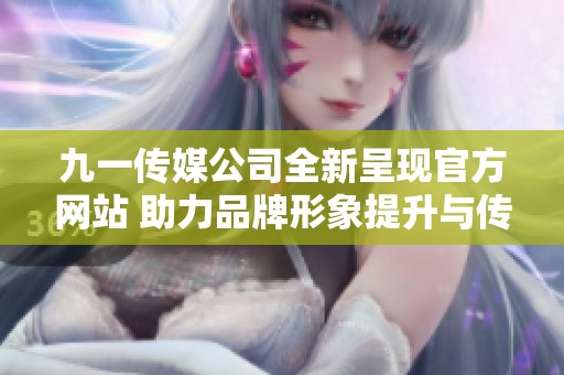 九一传媒公司全新呈现官方网站 助力品牌形象提升与传播