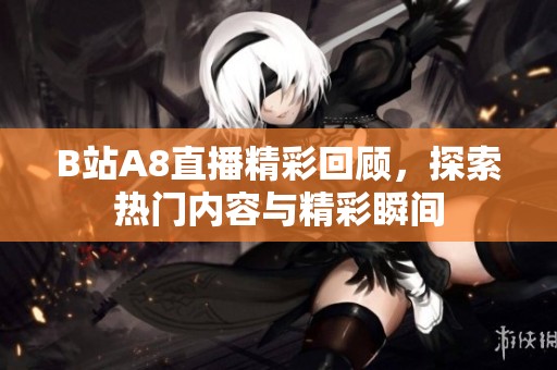 B站A8直播精彩回顾，探索热门内容与精彩瞬间