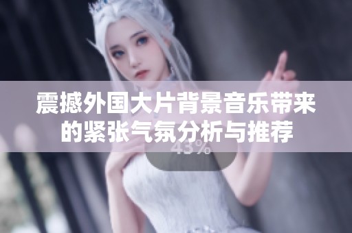 震撼外国大片背景音乐带来的紧张气氛分析与推荐